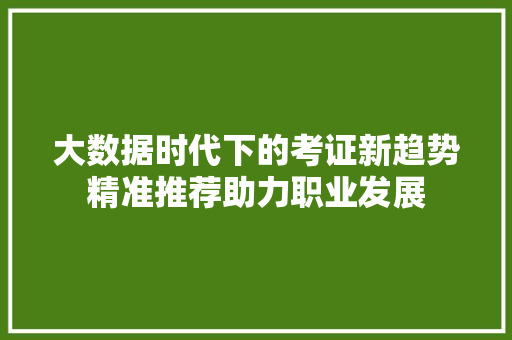 大数据时代下的考证新趋势精准推荐助力职业发展  第1张