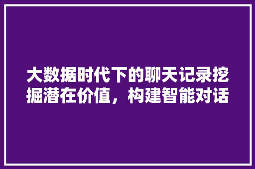 大数据时代下的聊天记录挖掘潜在价值，构建智能对话新生态