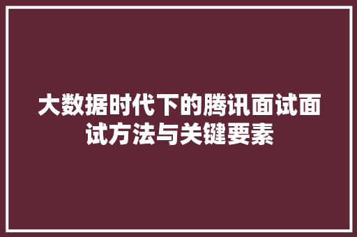 大数据时代下的腾讯面试面试方法与关键要素