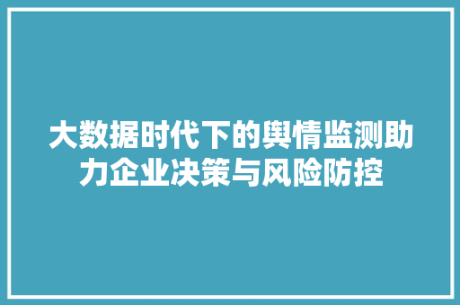 大数据时代下的舆情监测助力企业决策与风险防控  第1张