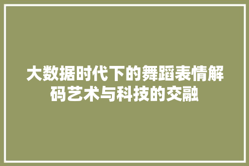 大数据时代下的舞蹈表情解码艺术与科技的交融