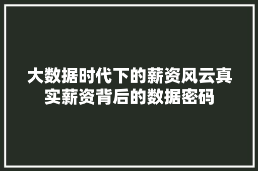 大数据时代下的薪资风云真实薪资背后的数据密码  第1张