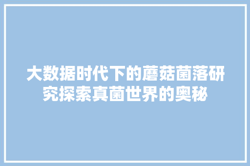 大数据时代下的蘑菇菌落研究探索真菌世界的奥秘  第1张