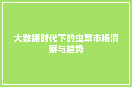 大数据时代下的虫草市场洞察与趋势