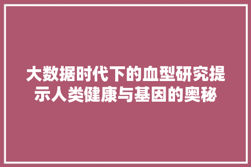大数据时代下的血型研究提示人类健康与基因的奥秘  第1张