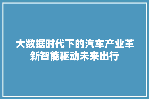 大数据时代下的汽车产业革新智能驱动未来出行  第1张