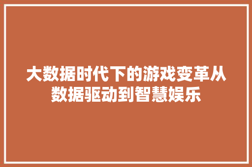 大数据时代下的游戏变革从数据驱动到智慧娱乐  第1张