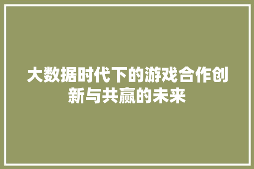 大数据时代下的游戏合作创新与共赢的未来  第1张