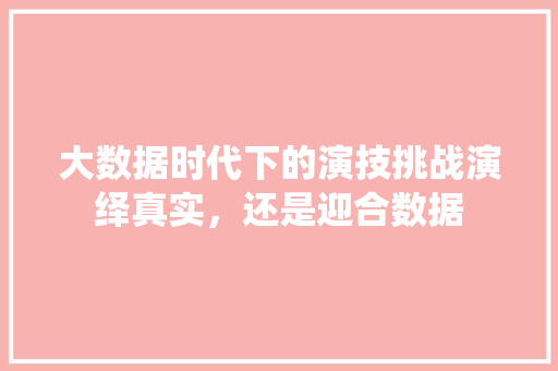 大数据时代下的演技挑战演绎真实，还是迎合数据