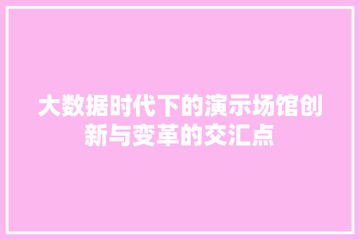 大数据时代下的演示场馆创新与变革的交汇点  第1张