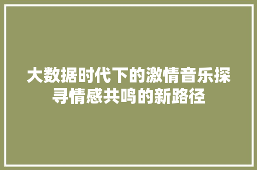 大数据时代下的激情音乐探寻情感共鸣的新路径  第1张