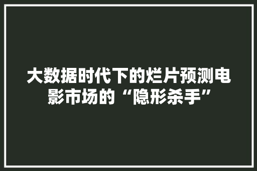 大数据时代下的烂片预测电影市场的“隐形杀手”  第1张