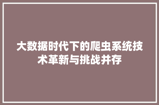 大数据时代下的爬虫系统技术革新与挑战并存  第1张
