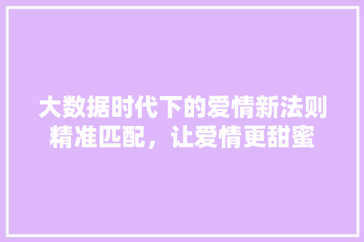大数据时代下的爱情新法则精准匹配，让爱情更甜蜜  第1张