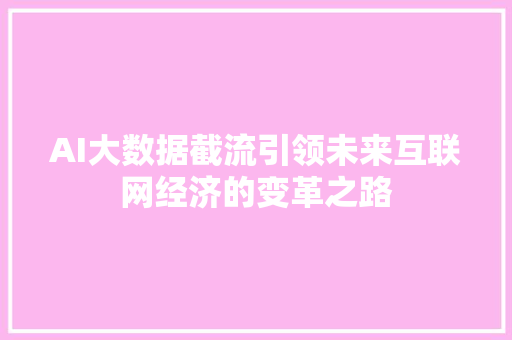 AI大数据截流引领未来互联网经济的变革之路
