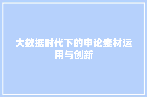 大数据时代下的申论素材运用与创新