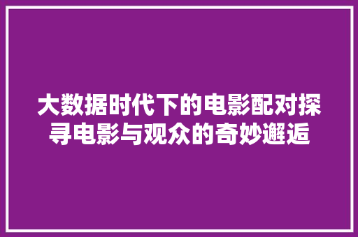 大数据时代下的电影配对探寻电影与观众的奇妙邂逅