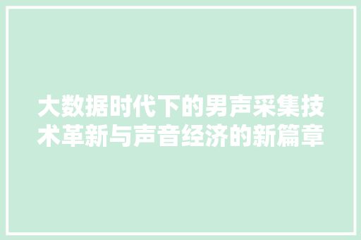 大数据时代下的男声采集技术革新与声音经济的新篇章  第1张