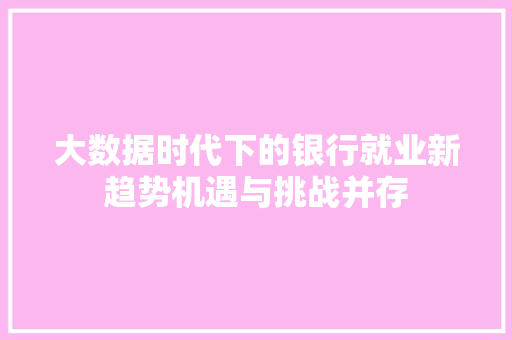 大数据时代下的银行就业新趋势机遇与挑战并存
