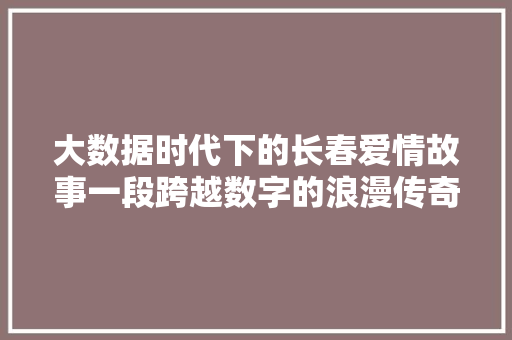 大数据时代下的长春爱情故事一段跨越数字的浪漫传奇