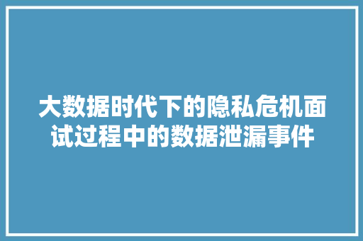 大数据时代下的隐私危机面试过程中的数据泄漏事件