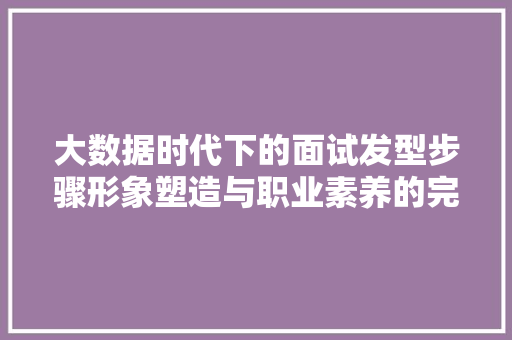 大数据时代下的面试发型步骤形象塑造与职业素养的完美结合