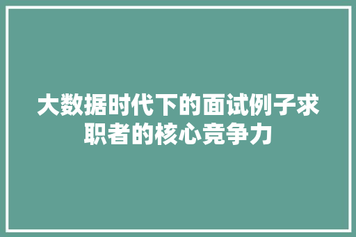 大数据时代下的面试例子求职者的核心竞争力  第1张