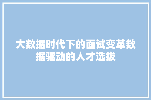 大数据时代下的面试变革数据驱动的人才选拔  第1张