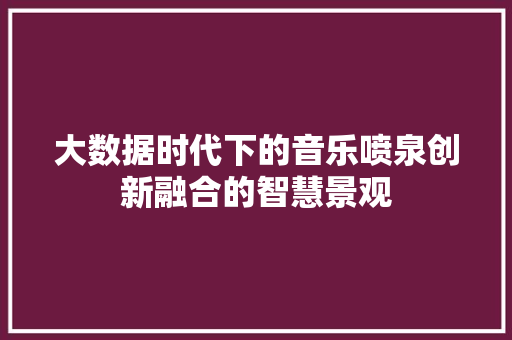 大数据时代下的音乐喷泉创新融合的智慧景观  第1张