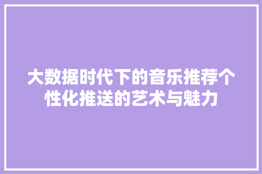 大数据时代下的音乐推荐个性化推送的艺术与魅力  第1张