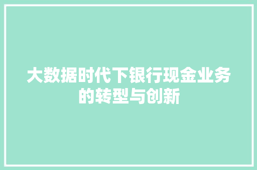 大数据时代下银行现金业务的转型与创新  第1张