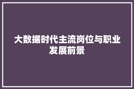 大数据时代主流岗位与职业发展前景  第1张