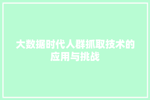 大数据时代人群抓取技术的应用与挑战