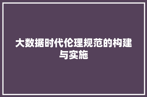 大数据时代伦理规范的构建与实施  第1张