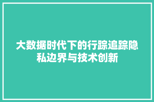 大数据时代下的行踪追踪隐私边界与技术创新  第1张