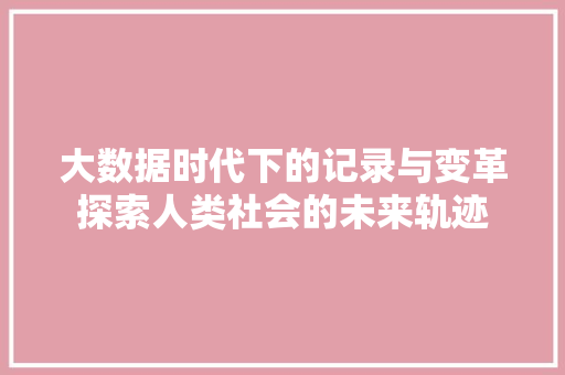 大数据时代下的记录与变革探索人类社会的未来轨迹