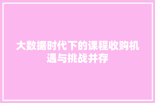 大数据时代下的课程收购机遇与挑战并存  第1张