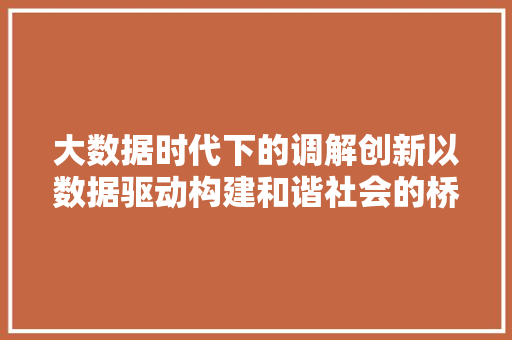 大数据时代下的调解创新以数据驱动构建和谐社会的桥梁  第1张