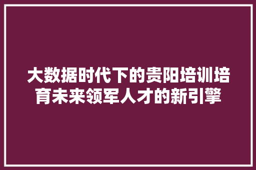 大数据时代下的贵阳培训培育未来领军人才的新引擎  第1张