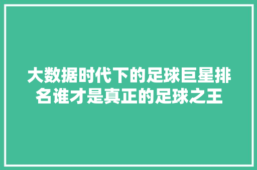 大数据时代下的足球巨星排名谁才是真正的足球之王  第1张