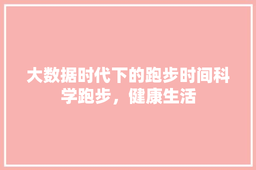 大数据时代下的跑步时间科学跑步，健康生活  第1张