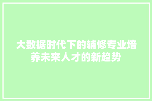 大数据时代下的辅修专业培养未来人才的新趋势  第1张