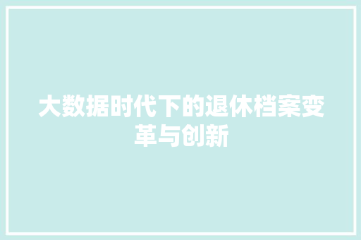 大数据时代下的退休档案变革与创新