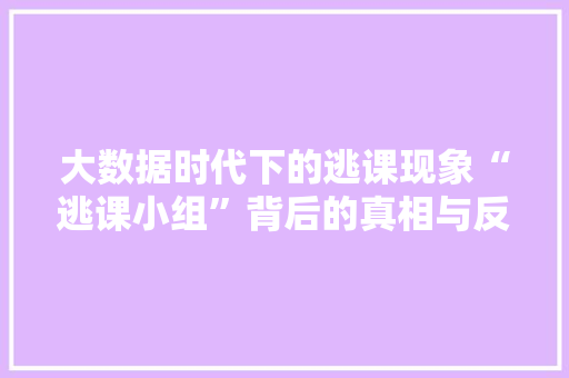 大数据时代下的逃课现象“逃课小组”背后的真相与反思