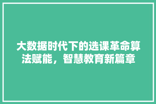 大数据时代下的选课革命算法赋能，智慧教育新篇章  第1张