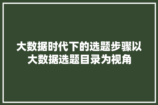 大数据时代下的选题步骤以大数据选题目录为视角  第1张