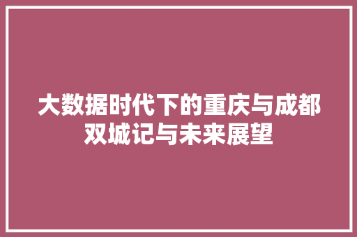 大数据时代下的重庆与成都双城记与未来展望  第1张
