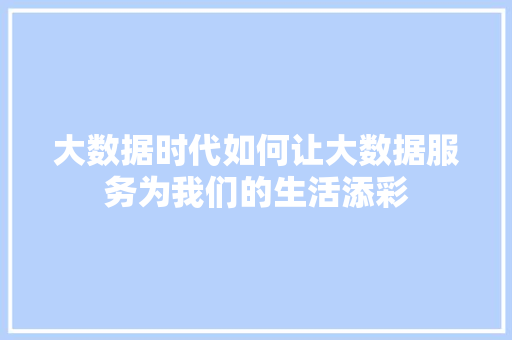 大数据时代如何让大数据服务为我们的生活添彩
