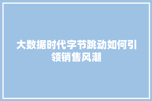 大数据时代字节跳动如何引领销售风潮  第1张
