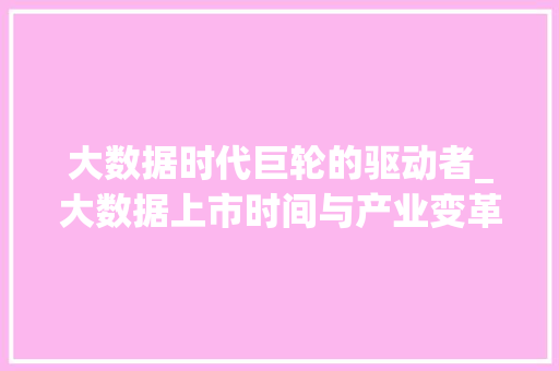 大数据时代巨轮的驱动者_大数据上市时间与产业变革  第1张